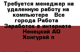 Требуется менеджер на удаленную работу на компьютере - Все города Работа » Заработок в интернете   . Ненецкий АО,Хонгурей п.